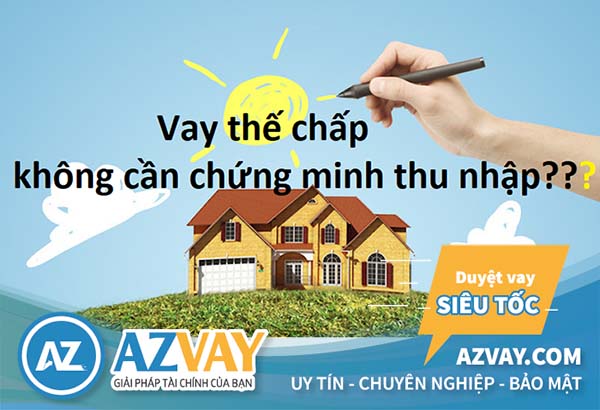 Vay thế chấp có cần chứng minh thu nhập không?